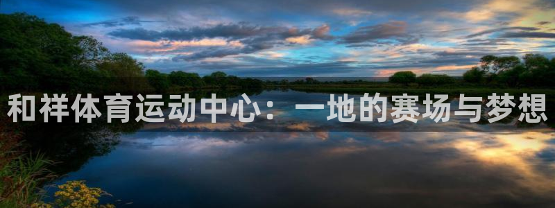 oety欧亿：和祥体育运动中心：一地的赛场与梦想