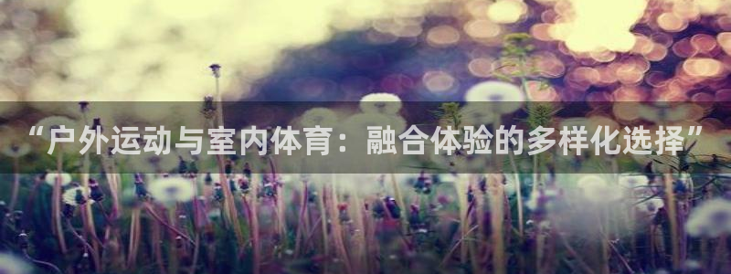 oety欧亿：“户外运动与室内体育：融合体验的多样化选择”