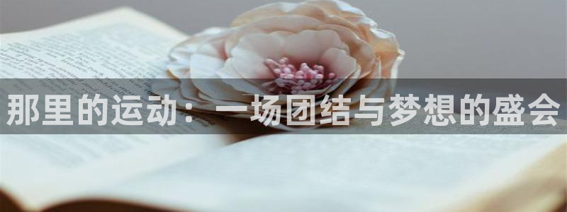 oety欧亿：那里的运动：一场团结与梦想的盛会