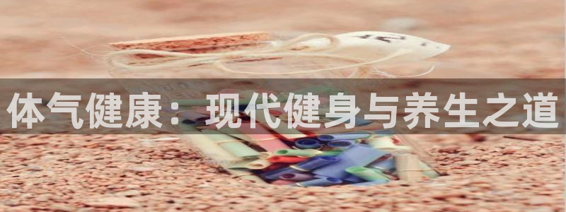 oety欧亿：体气健康：现代健身与养生之道