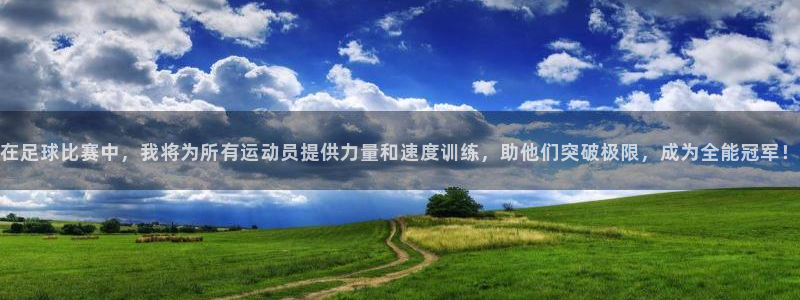 oety欧亿：在足球比赛中，我将为所有运动员提供力量和速度训练，助他们突破极限，成为全能冠军！